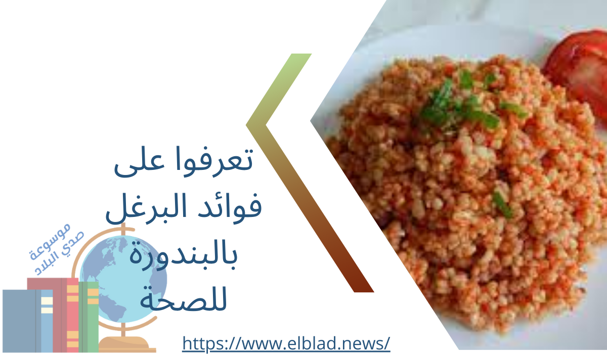 تعرفوا على فوائد البرغل بالبندورة للصحة