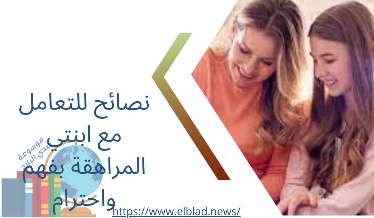 نصائح للتعامل مع ابنتي المراهقة بفهم واحترام